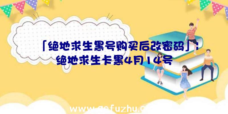 「绝地求生黑号购买后改密码」|绝地求生卡黑4月14号